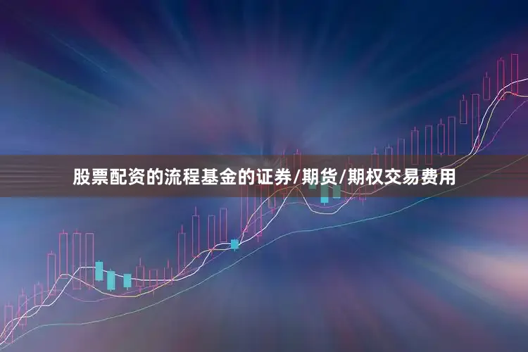 股票配资的流程基金的证券/期货/期权交易费用