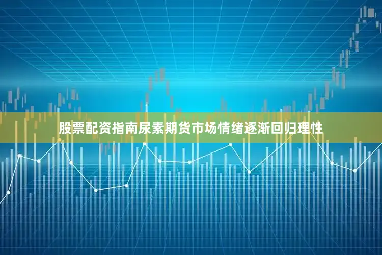 股票配资指南尿素期货市场情绪逐渐回归理性