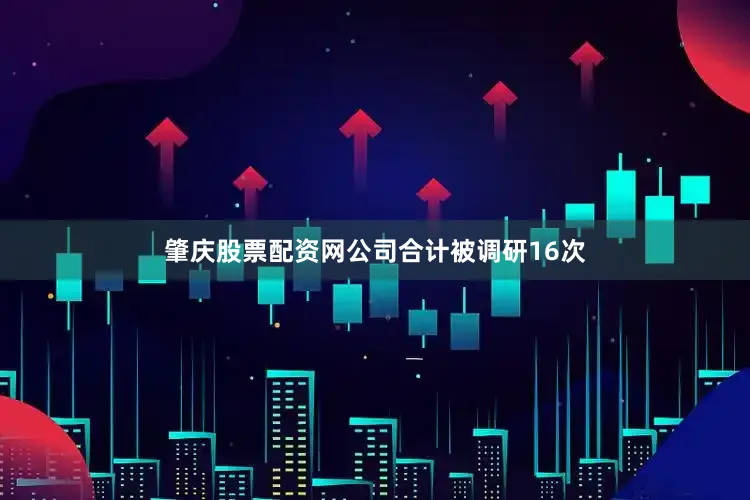 肇庆股票配资网公司合计被调研16次