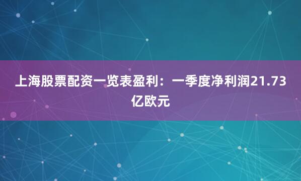 上海股票配资一览表盈利：一季度净利润21.73亿欧元
