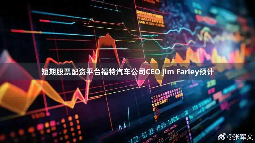 短期股票配资平台福特汽车公司CEO Jim Farley预计