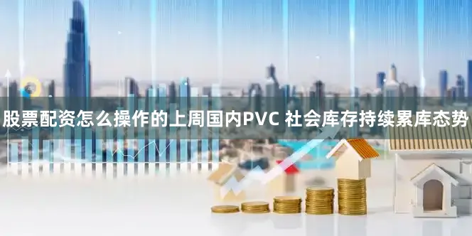股票配资怎么操作的上周国内PVC 社会库存持续累库态势
