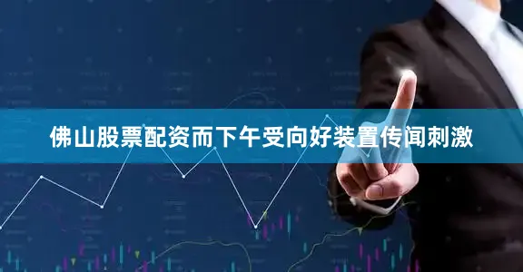 佛山股票配资而下午受向好装置传闻刺激