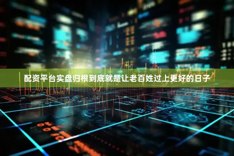 配资平台实盘归根到底就是让老百姓过上更好的日子