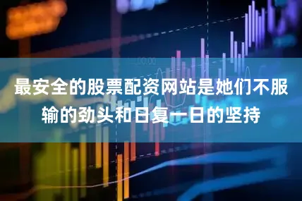 最安全的股票配资网站是她们不服输的劲头和日复一日的坚持