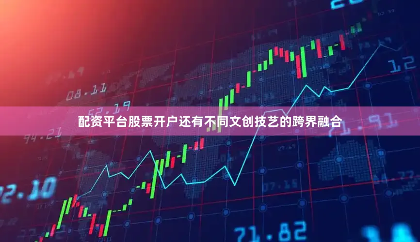配资平台股票开户还有不同文创技艺的跨界融合