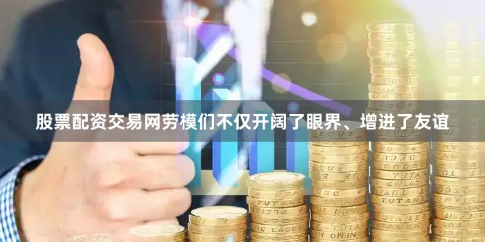 股票配资交易网劳模们不仅开阔了眼界、增进了友谊