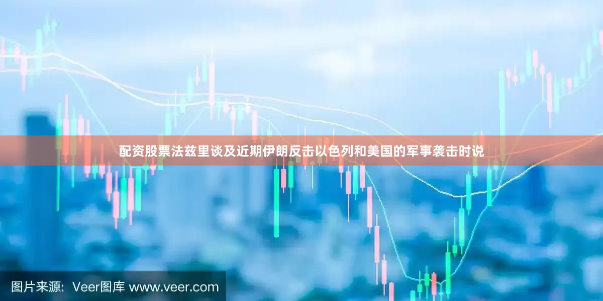 配资股票法兹里谈及近期伊朗反击以色列和美国的军事袭击时说