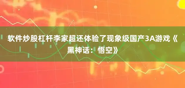 软件炒股杠杆李家超还体验了现象级国产3A游戏《黑神话：悟空》
