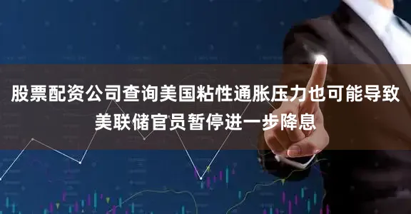 股票配资公司查询美国粘性通胀压力也可能导致美联储官员暂停进一步降息