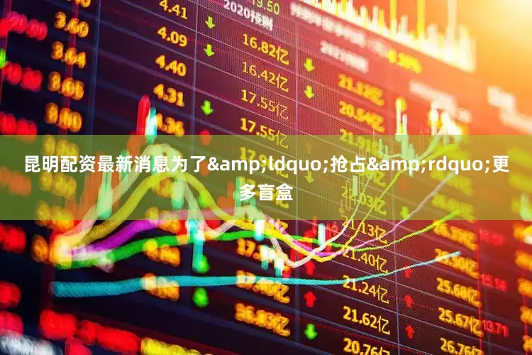 昆明配资最新消息为了&ldquo;抢占&rdquo;更多盲盒