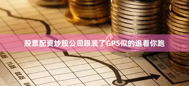 股票配资炒股公司跟装了GPS似的追着你跑