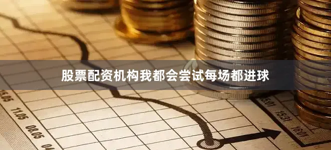 股票配资机构我都会尝试每场都进球