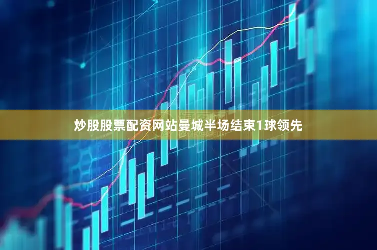 炒股股票配资网站曼城半场结束1球领先