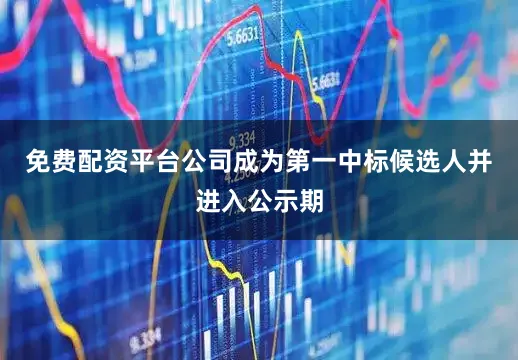 免费配资平台公司成为第一中标候选人并进入公示期