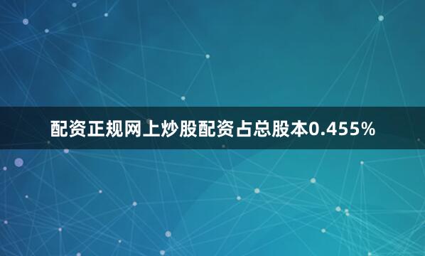 配资正规网上炒股配资占总股本0.455%