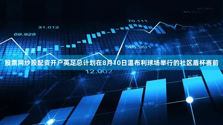 股票网炒股配资开户英足总计划在8月10日温布利球场举行的社区盾杯赛前