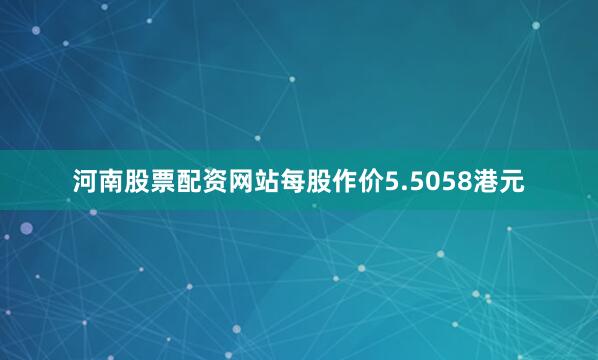 河南股票配资网站每股作价5.5058港元
