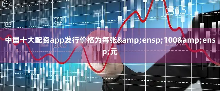 中国十大配资app发行价格为每张&ensp;100&ensp;元