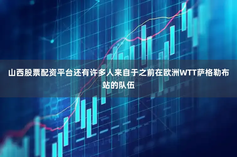山西股票配资平台还有许多人来自于之前在欧洲WTT萨格勒布站的队伍
