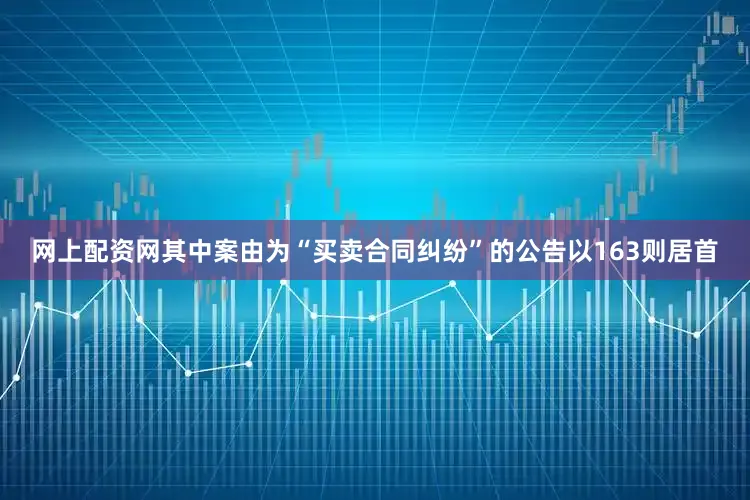 网上配资网其中案由为“买卖合同纠纷”的公告以163则居首