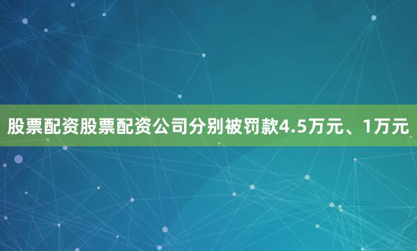 股票配资股票配资公司分别被罚款4.5万元、1万元