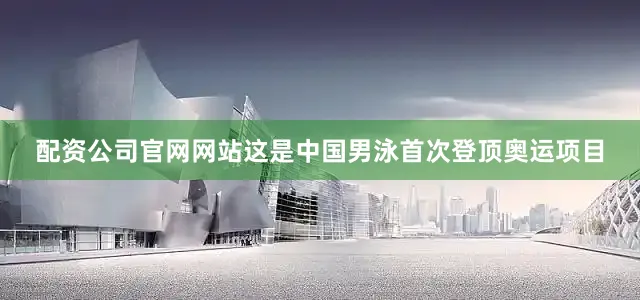 配资公司官网网站这是中国男泳首次登顶奥运项目