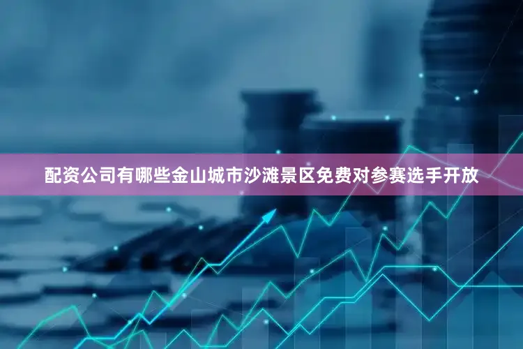 配资公司有哪些金山城市沙滩景区免费对参赛选手开放