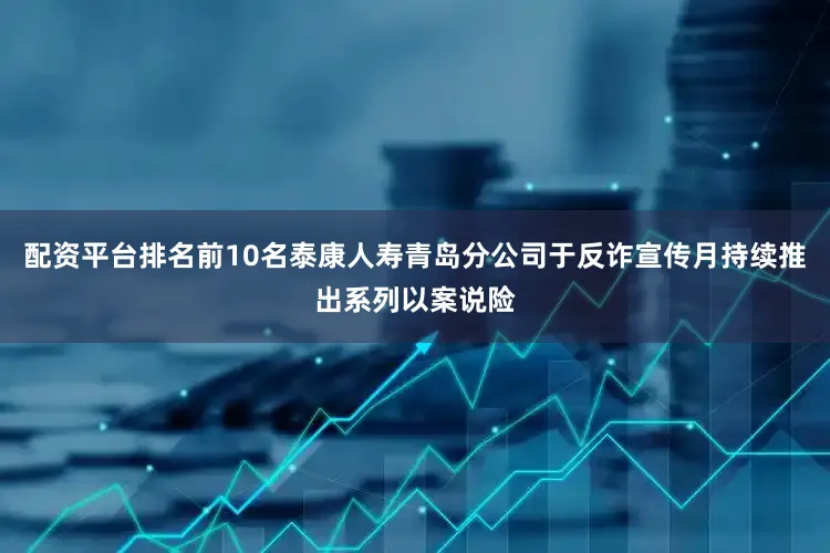 配资平台排名前10名泰康人寿青岛分公司于反诈宣传月持续推出系列以案说险