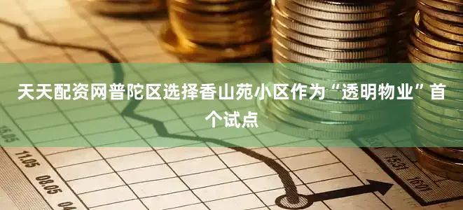 天天配资网普陀区选择香山苑小区作为“透明物业”首个试点