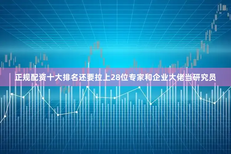 正规配资十大排名还要拉上28位专家和企业大佬当研究员