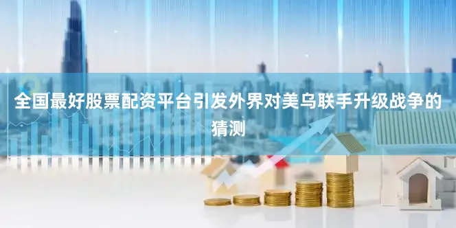 全国最好股票配资平台引发外界对美乌联手升级战争的猜测