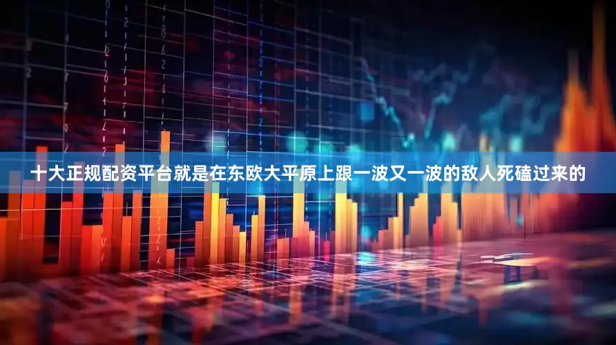 十大正规配资平台就是在东欧大平原上跟一波又一波的敌人死磕过来的