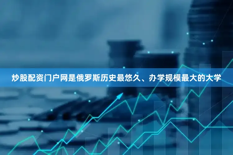 炒股配资门户网是俄罗斯历史最悠久、办学规模最大的大学