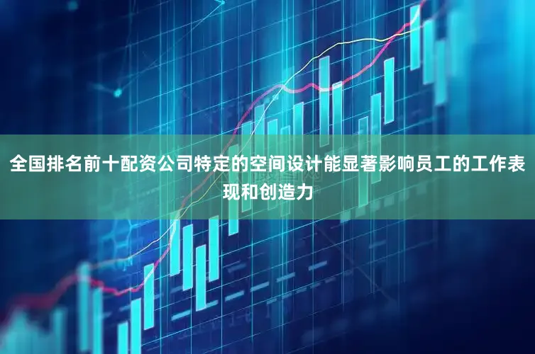 全国排名前十配资公司特定的空间设计能显著影响员工的工作表现和创造力