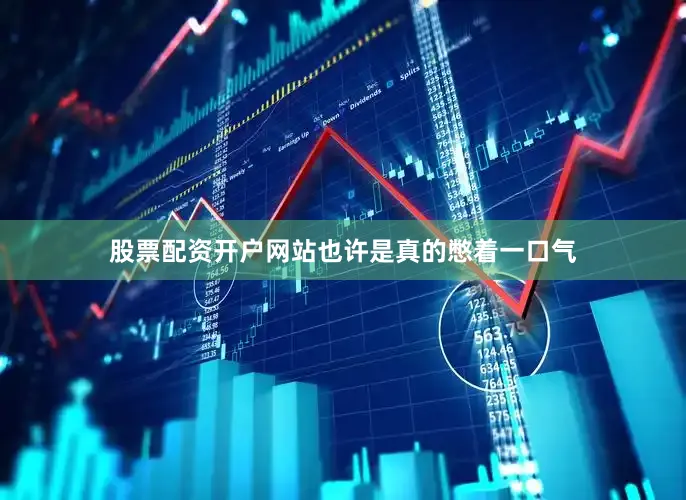 股票配资开户网站也许是真的憋着一口气