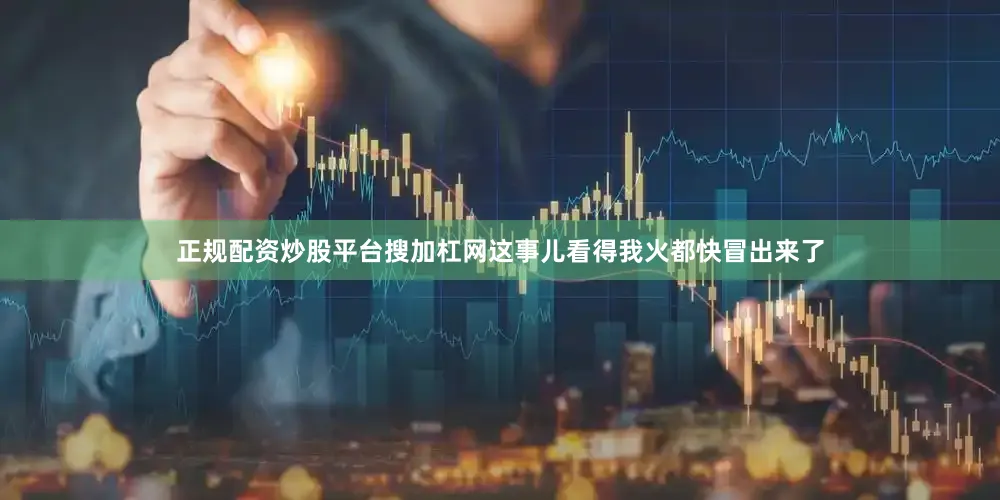 正规配资炒股平台搜加杠网这事儿看得我火都快冒出来了