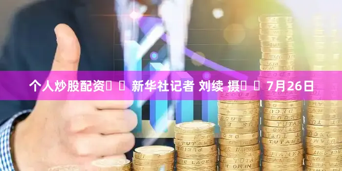 个人炒股配资  新华社记者 刘续 摄  7月26日