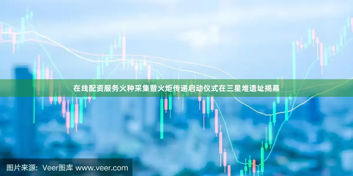 在线配资服务火种采集暨火炬传递启动仪式在三星堆遗址揭幕