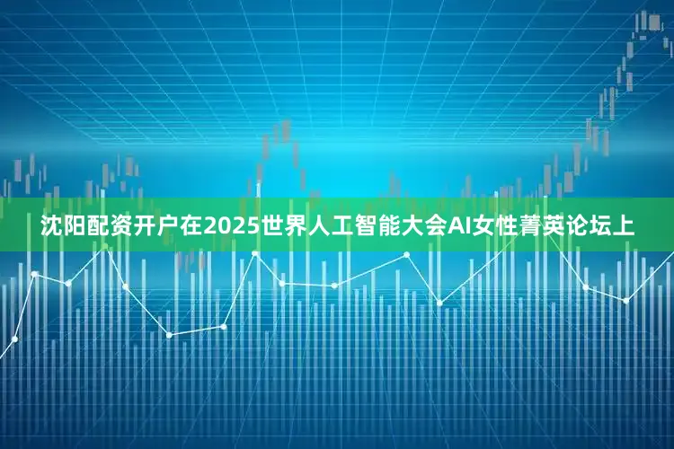 沈阳配资开户在2025世界人工智能大会AI女性菁英论坛上