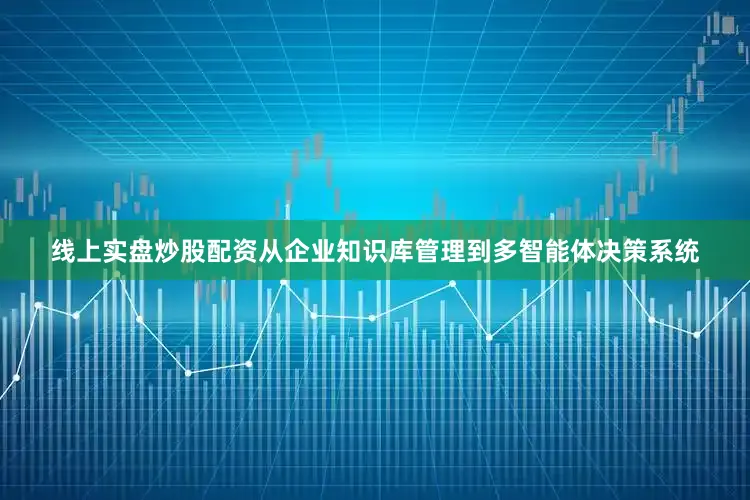 线上实盘炒股配资从企业知识库管理到多智能体决策系统