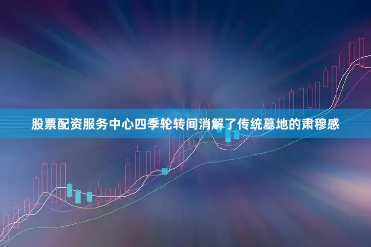 股票配资服务中心四季轮转间消解了传统墓地的肃穆感