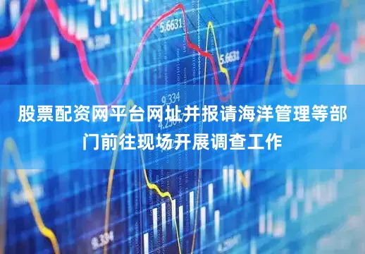 股票配资网平台网址并报请海洋管理等部门前往现场开展调查工作