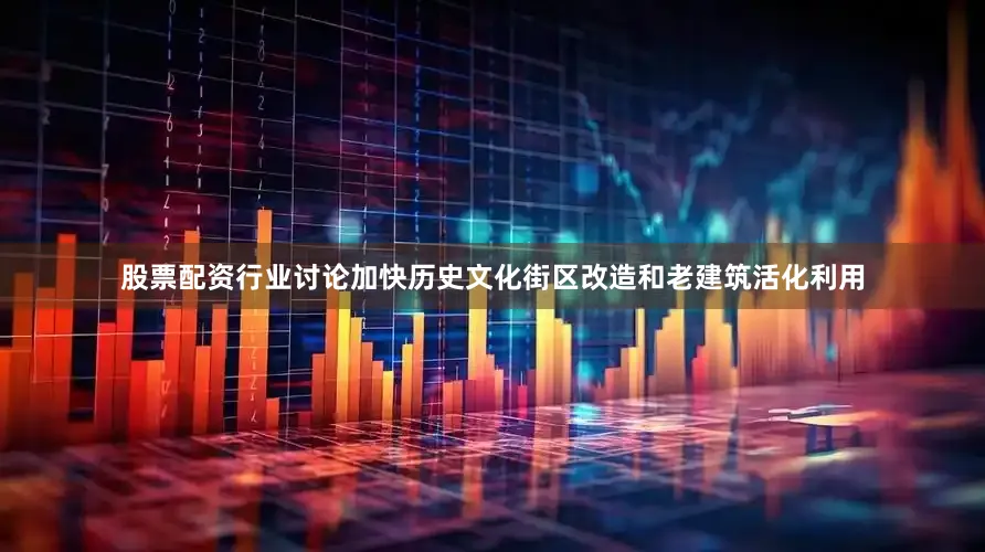股票配资行业讨论加快历史文化街区改造和老建筑活化利用