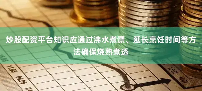 炒股配资平台知识应通过沸水煮漂、延长烹饪时间等方法确保烧熟煮透