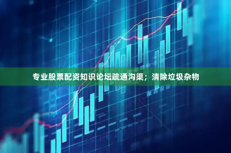 专业股票配资知识论坛疏通沟渠；清除垃圾杂物