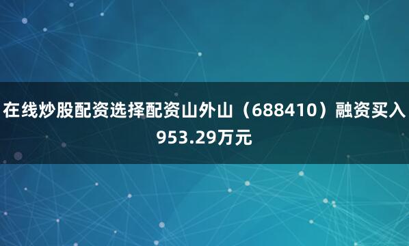 在线炒股配资选择配资山外山（688410）融资买入953.29万元