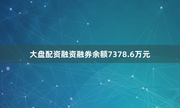 大盘配资融资融券余额7378.6万元