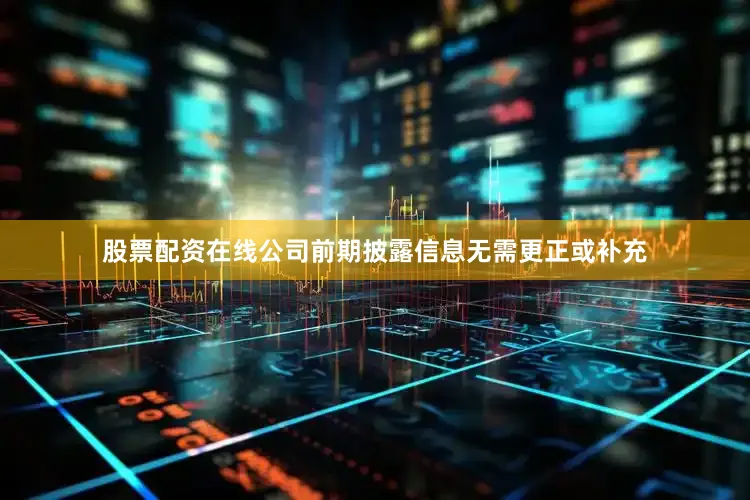 股票配资在线公司前期披露信息无需更正或补充