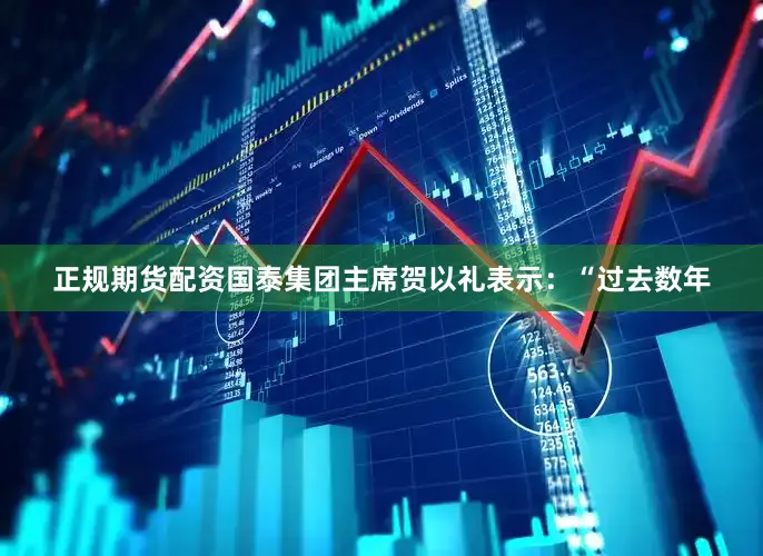 正规期货配资国泰集团主席贺以礼表示：“过去数年